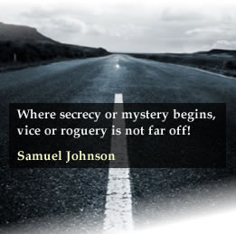 Where secrecy or mystery begins, vice or roguery is not far off! - Samuel Johnson